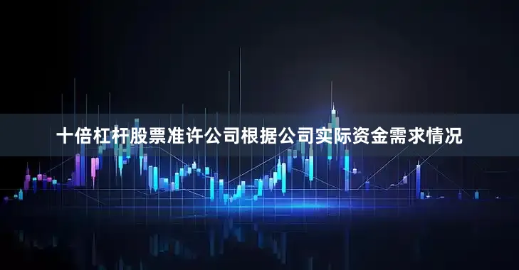 十倍杠杆股票准许公司根据公司实际资金需求情况