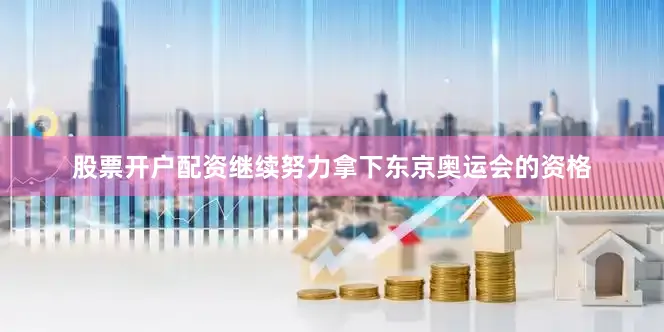 股票开户配资继续努力拿下东京奥运会的资格