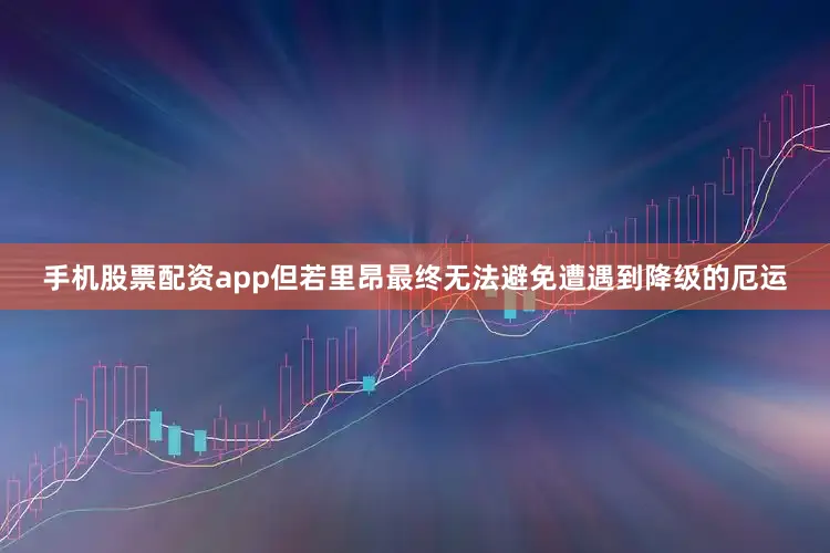 手机股票配资app但若里昂最终无法避免遭遇到降级的厄运