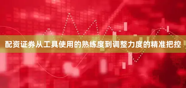 配资证券从工具使用的熟练度到调整力度的精准把控
