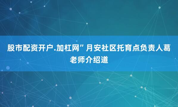 股市配资开户.加杠网”月安社区托育点负责人葛老师介绍道