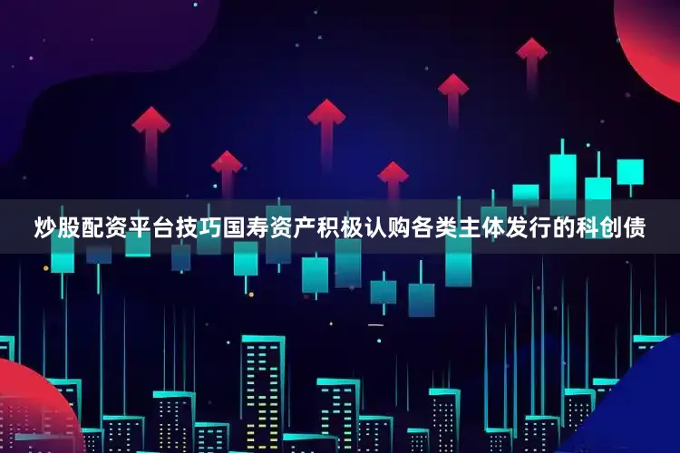 炒股配资平台技巧国寿资产积极认购各类主体发行的科创债