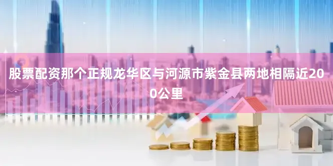 股票配资那个正规龙华区与河源市紫金县两地相隔近200公里