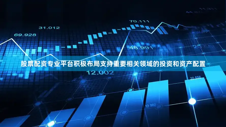 股票配资专业平台积极布局支持重要相关领域的投资和资产配置