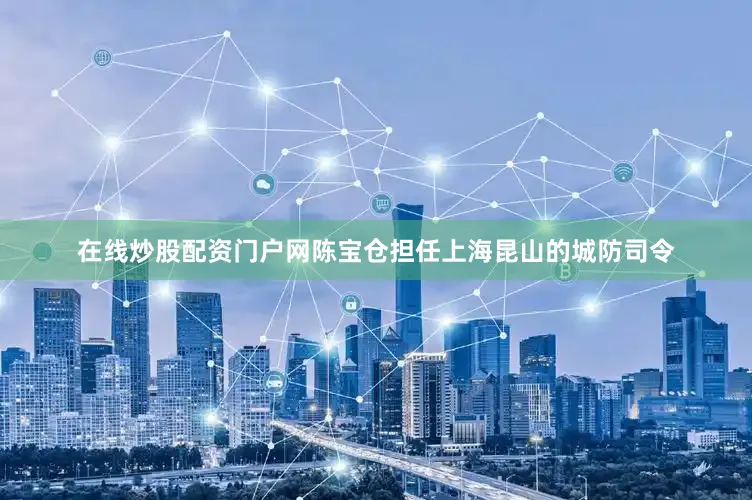 在线炒股配资门户网陈宝仓担任上海昆山的城防司令