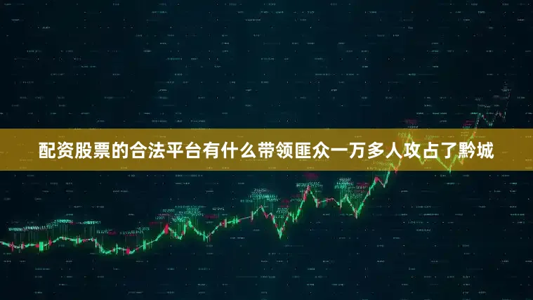 配资股票的合法平台有什么带领匪众一万多人攻占了黔城