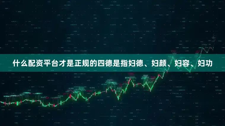 什么配资平台才是正规的四德是指妇德、妇颜、妇容、妇功