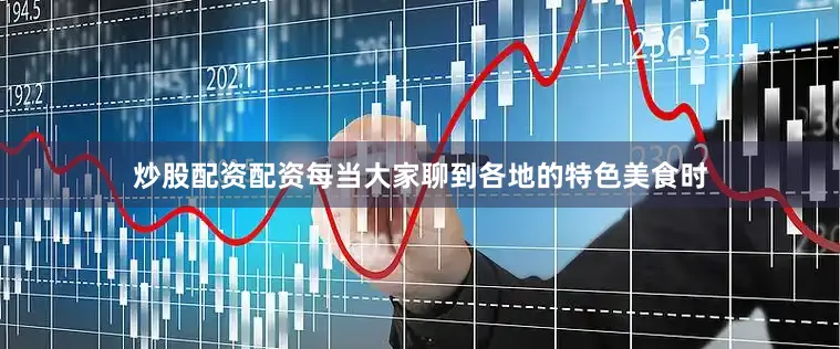 炒股配资配资每当大家聊到各地的特色美食时