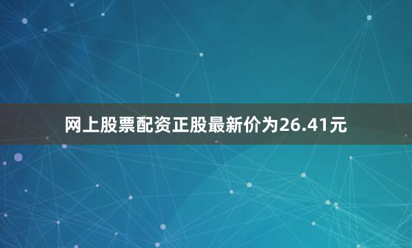 网上股票配资正股最新价为26.41元