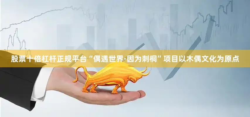股票十倍杠杆正规平台“偶遇世界·因为刺桐”项目以木偶文化为原点