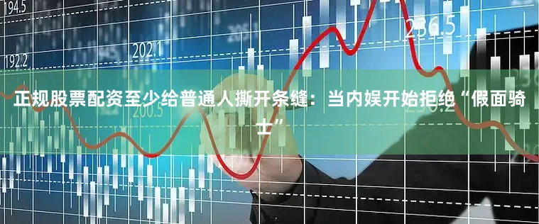 正规股票配资至少给普通人撕开条缝：当内娱开始拒绝“假面骑士”