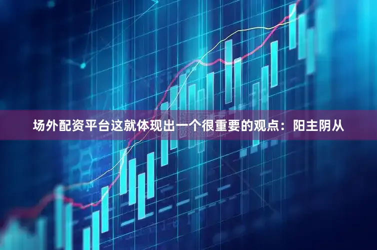 场外配资平台这就体现出一个很重要的观点：阳主阴从