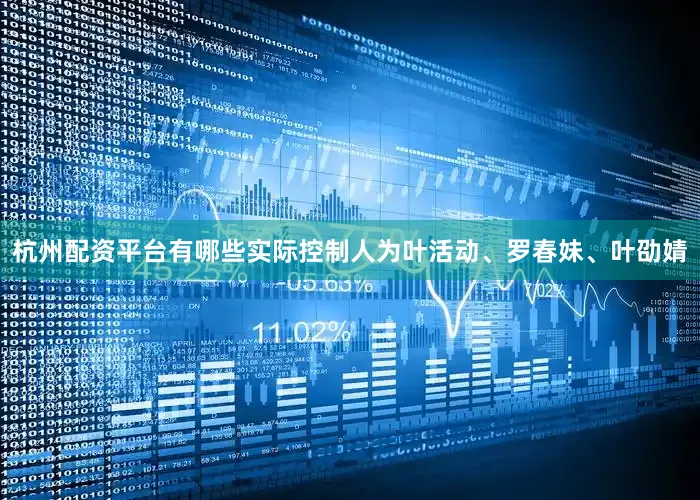 杭州配资平台有哪些实际控制人为叶活动、罗春妹、叶劭婧