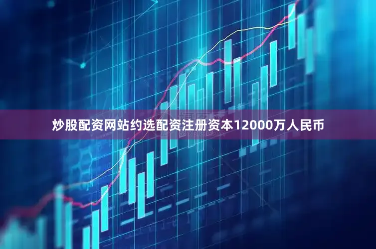 炒股配资网站约选配资注册资本12000万人民币