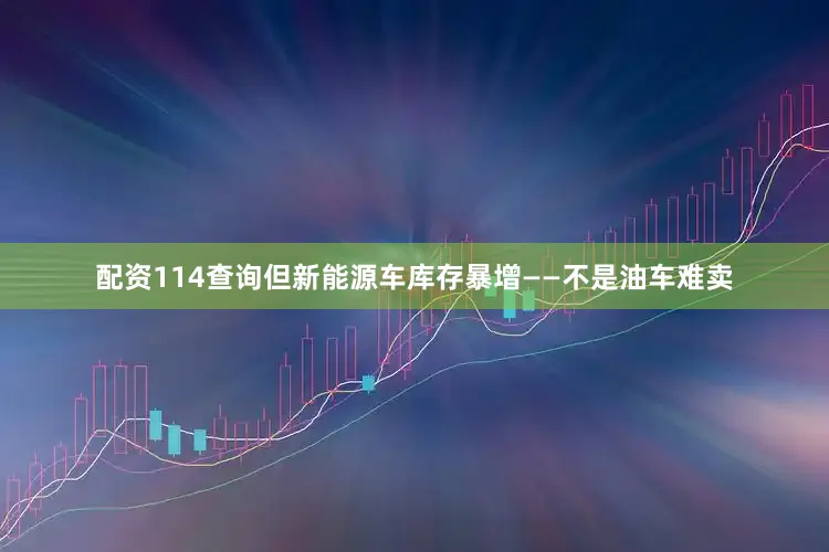 配资114查询但新能源车库存暴增——不是油车难卖