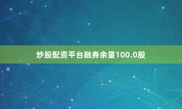 炒股配资平台融券余量100.0股