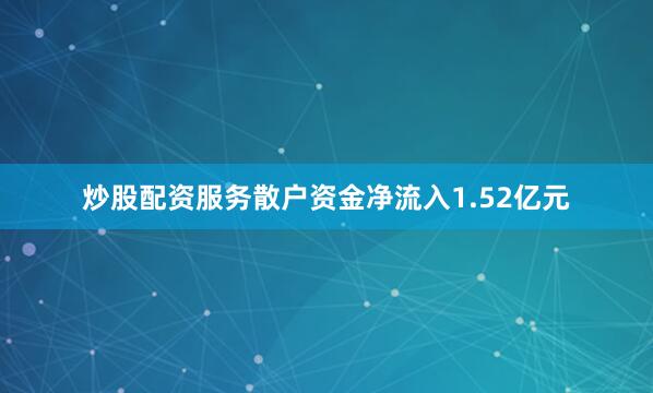 炒股配资服务散户资金净流入1.52亿元