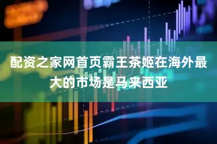 配资之家网首页霸王茶姬在海外最大的市场是马来西亚