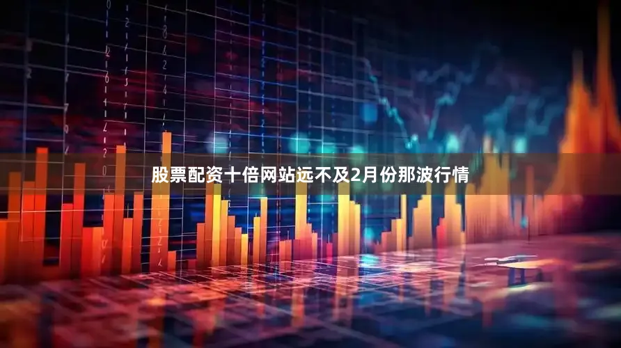 股票配资十倍网站远不及2月份那波行情