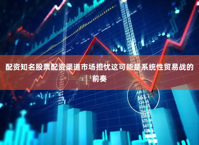 配资知名股票配资渠道市场担忧这可能是系统性贸易战的前奏