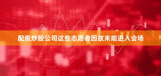 配资炒股公司这些志愿者因故未能进入会场