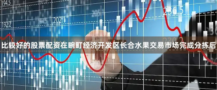 比较好的股票配资在畹町经济开发区长合水果交易市场完成分拣后