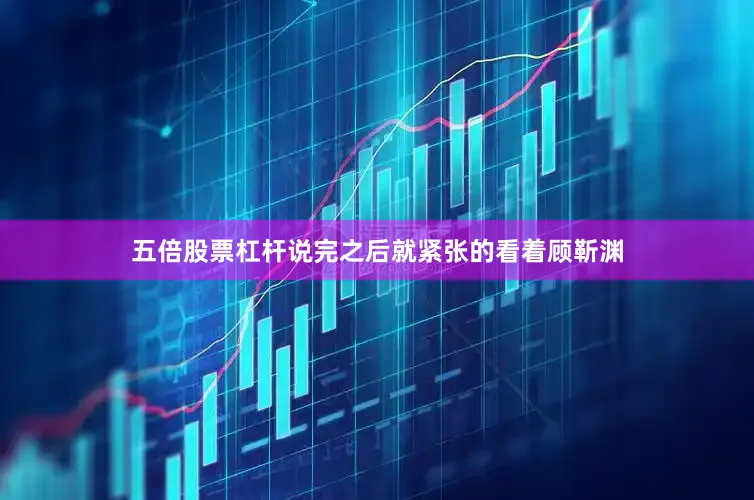 五倍股票杠杆说完之后就紧张的看着顾靳渊
