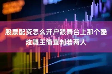 股票配资怎么开户跟舞台上那个酷炫舞王简直判若两人