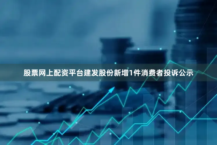 股票网上配资平台建发股份新增1件消费者投诉公示