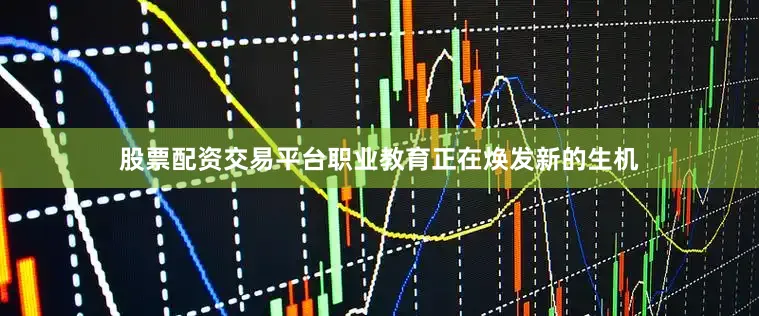 股票配资交易平台职业教育正在焕发新的生机