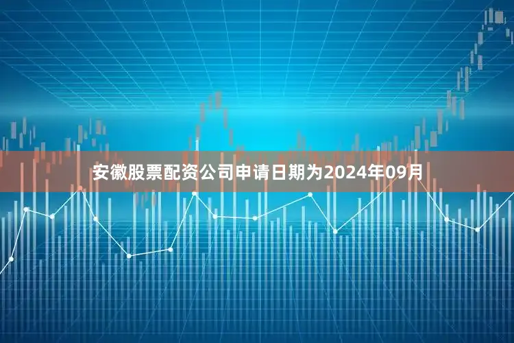 安徽股票配资公司申请日期为2024年09月