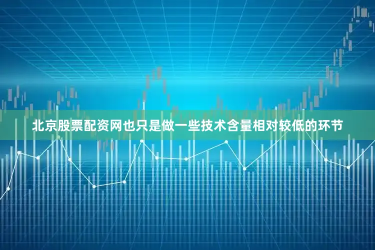北京股票配资网也只是做一些技术含量相对较低的环节