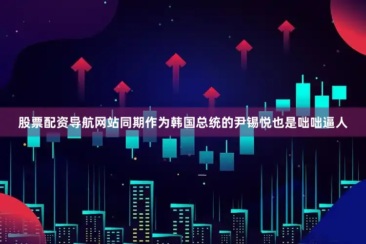 股票配资导航网站同期作为韩国总统的尹锡悦也是咄咄逼人