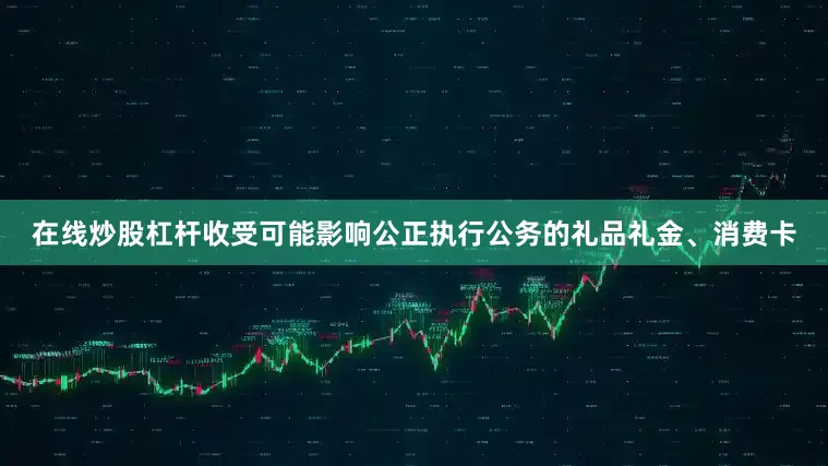在线炒股杠杆收受可能影响公正执行公务的礼品礼金、消费卡