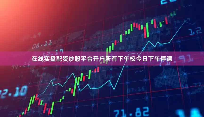 在线实盘配资炒股平台开户所有下午校今日下午停课