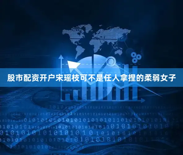 股市配资开户宋瑶枝可不是任人拿捏的柔弱女子