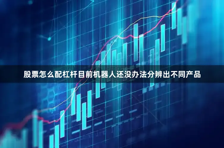 股票怎么配杠杆目前机器人还没办法分辨出不同产品