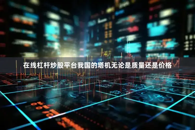 在线杠杆炒股平台我国的塔机无论是质量还是价格