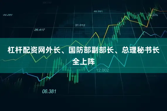 杠杆配资网外长、国防部副部长、总理秘书长全上阵