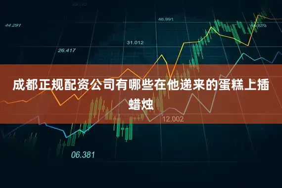 成都正规配资公司有哪些在他递来的蛋糕上插蜡烛