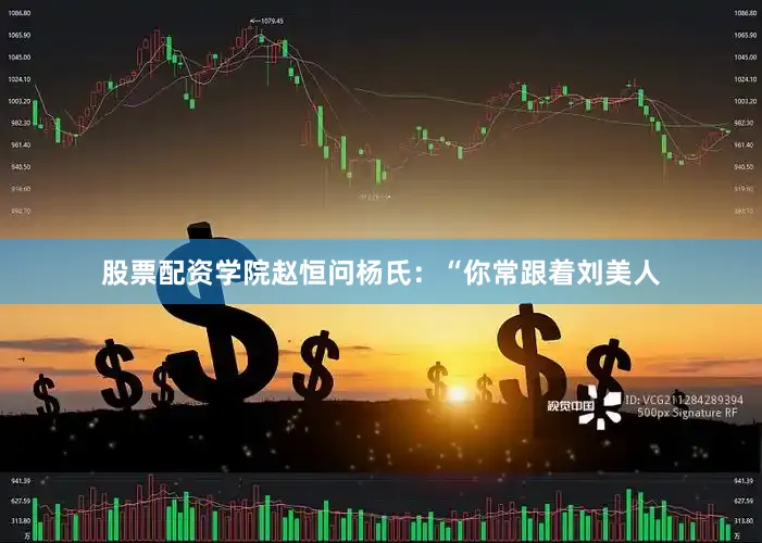股票配资学院赵恒问杨氏：“你常跟着刘美人