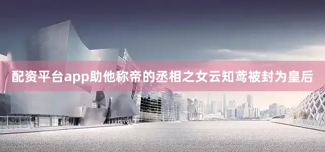 配资平台app助他称帝的丞相之女云知鸢被封为皇后