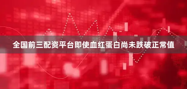 全国前三配资平台即使血红蛋白尚未跌破正常值