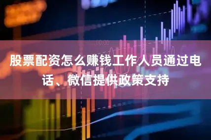 股票配资怎么赚钱工作人员通过电话、微信提供政策支持