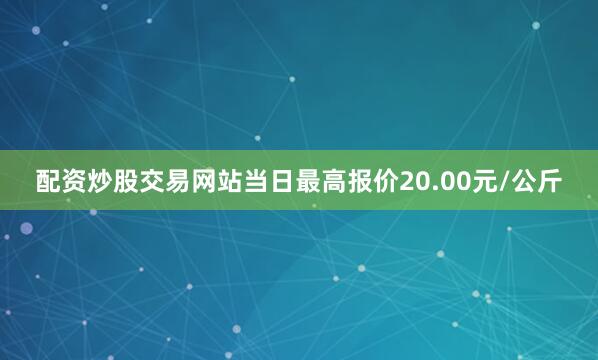 配资炒股交易网站当日最高报价20.00元/公斤