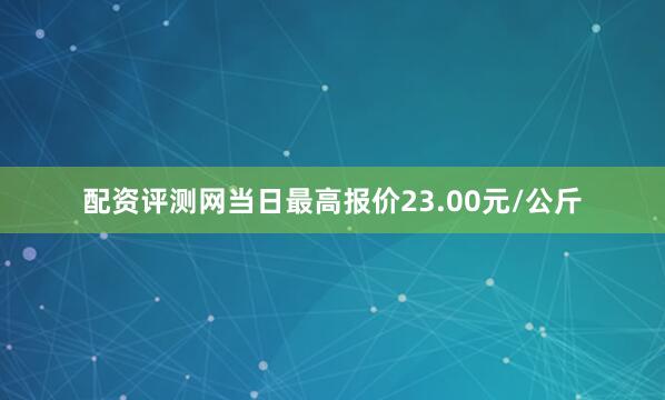 配资评测网当日最高报价23.00元/公斤
