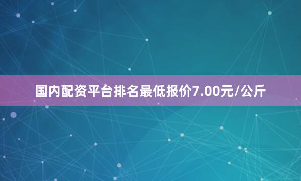 国内配资平台排名最低报价7.00元/公斤