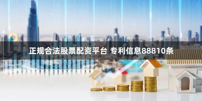 正规合法股票配资平台 专利信息88810条