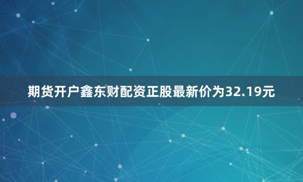期货开户鑫东财配资正股最新价为32.19元