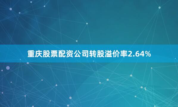 重庆股票配资公司转股溢价率2.64%